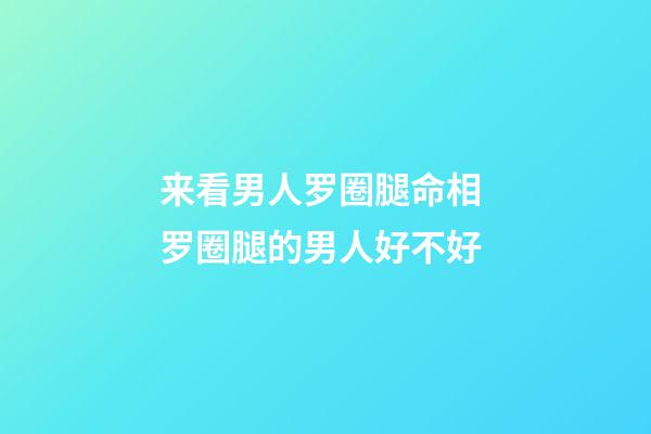 来看男人罗圈腿命相 罗圈腿的男人好不好